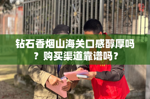 钻石香烟山海关口感醇厚吗？购买渠道靠谱吗？