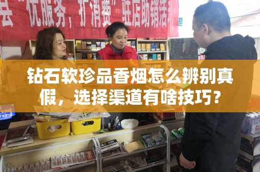 钻石软珍品香烟怎么辨别真假，选择渠道有啥技巧？